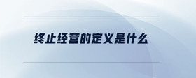 終止經(jīng)營(yíng)的定義是什么