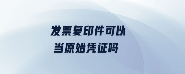 發(fā)票復(fù)印件可以當(dāng)原始憑證嗎