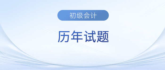初級(jí)會(huì)計(jì)考試歷年試題及答案已出，趕緊來收藏！