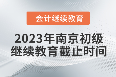 2023年南京初級會計證繼續(xù)教育截止時間