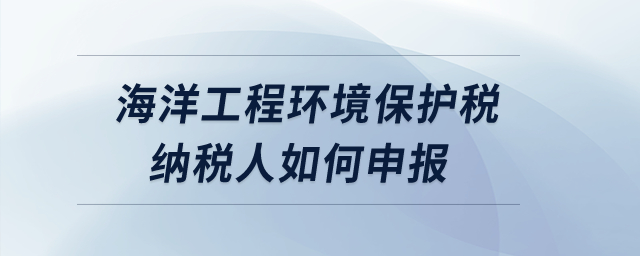 海洋工程環(huán)境保護(hù)稅納稅人如何申報(bào)？