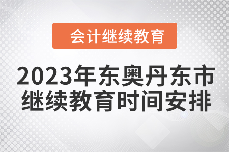 2023年?yáng)|奧丹東市會(huì)計(jì)繼續(xù)教育時(shí)間安排