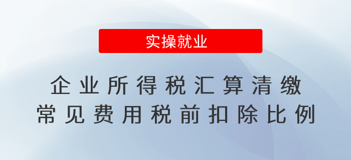 企業(yè)所得稅匯算清繳進行時！常見費用稅前扣除比例一文看懂