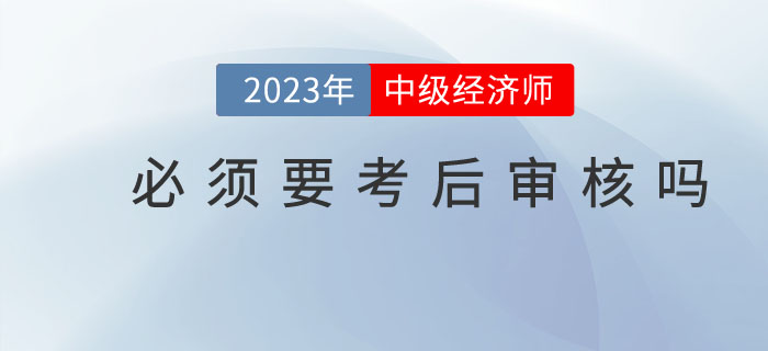 中級(jí)經(jīng)濟(jì)師考試結(jié)束后必須要進(jìn)行考后審核嗎？