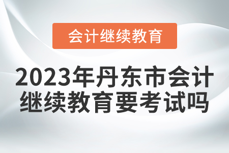2023年丹東市會(huì)計(jì)繼續(xù)教育要考試嗎？