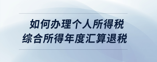 如何辦理2022年度個(gè)人所得稅綜合所得年度匯算的退稅？
