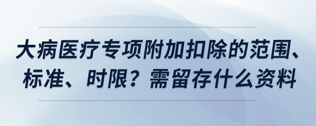 大病醫(yī)療專項(xiàng)附加扣除的范圍、標(biāo)準(zhǔn)、時限？需留存什么資料？