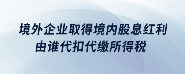 境外企業(yè)取得境內(nèi)股息紅利由誰(shuí)代扣代繳所得稅？
