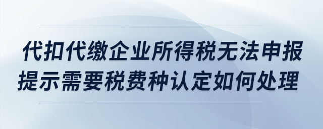 代扣代繳企業(yè)所得稅無法申報(bào)，提示需要稅費(fèi)種認(rèn)定如何處理？