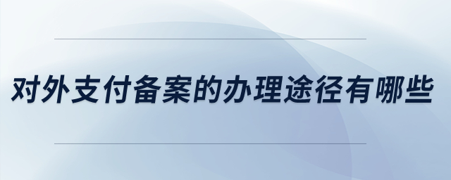 對(duì)外支付備案的辦理途徑有哪些？