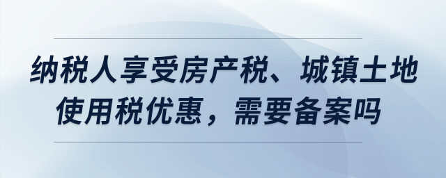 納稅人享受房產(chǎn)稅、城鎮(zhèn)土地使用稅優(yōu)惠，需要備案嗎？