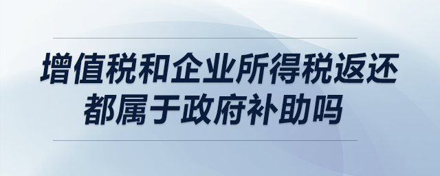 增值稅和企業(yè)所得稅返還都屬于政府補(bǔ)助嗎？