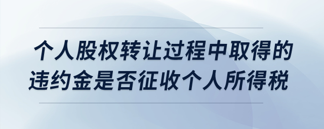 個人股權(quán)轉(zhuǎn)讓過程中取得的違約金是否征收個人所得稅？