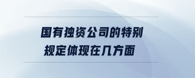 國有獨資公司的特別規(guī)定體現(xiàn)在幾方面