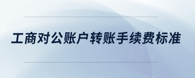工商對(duì)公賬戶轉(zhuǎn)賬手續(xù)費(fèi)標(biāo)準(zhǔn)？