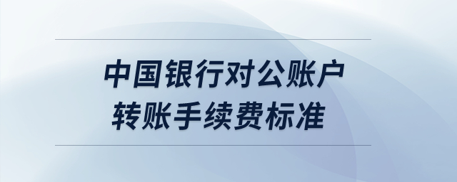 中國銀行對公賬戶轉(zhuǎn)賬手續(xù)費標準？