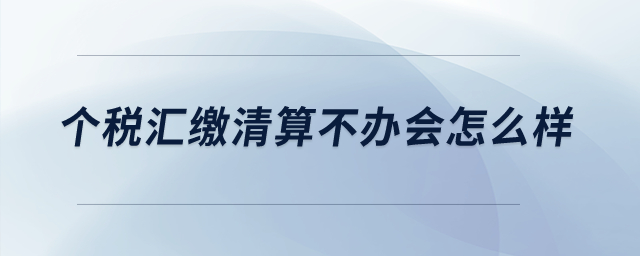 個(gè)稅匯繳清算不辦會(huì)怎么樣？