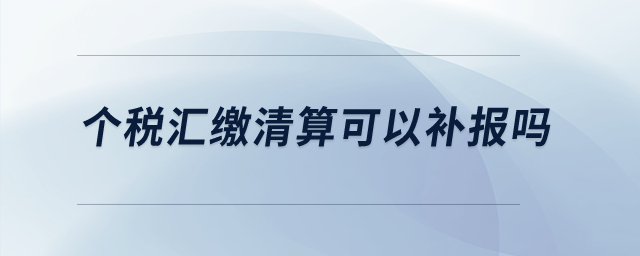 個(gè)稅匯繳清算可以補(bǔ)報(bào)嗎？