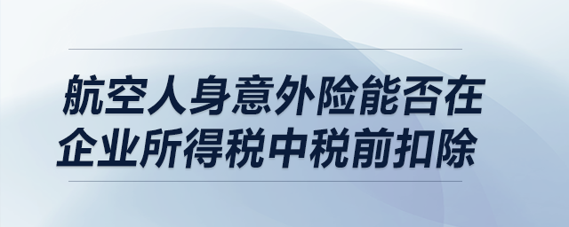 航空人身意外險能否在企業(yè)所得稅中稅前扣除？