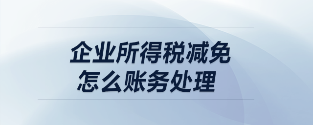 企業(yè)所得稅減免怎么賬務(wù)處理？