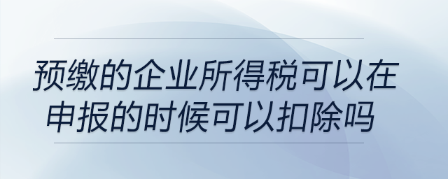預繳的企業(yè)所得稅可以在申報企業(yè)所得稅的時候可以扣除嗎？