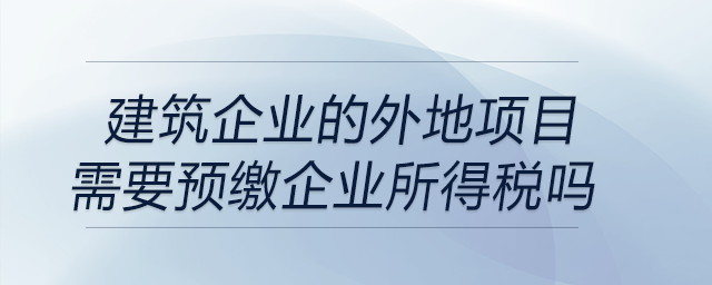 建筑企業(yè)的外地項(xiàng)目需要預(yù)繳企業(yè)所得稅嗎？