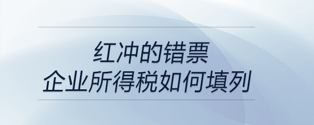 紅沖的錯票，企業(yè)所得稅如何填列？