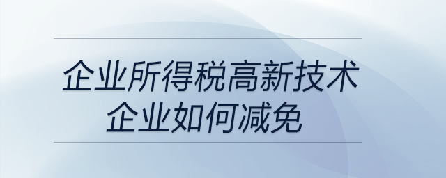 企業(yè)所得稅高新技術(shù)企業(yè)如何減免？