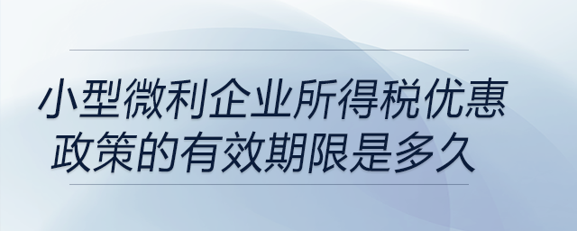 小型微利企業(yè)所得稅優(yōu)惠政策的有效期限是多久？