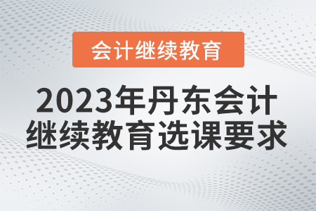 2023年丹東東奧會計繼續(xù)教育選課要求