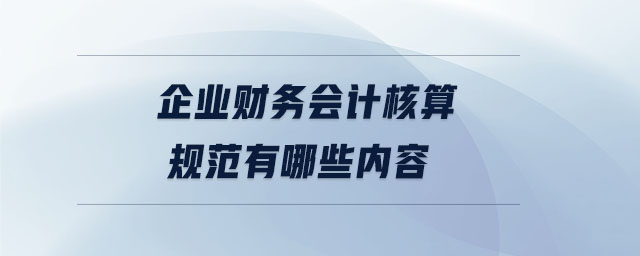 企業(yè)財務(wù)會計核算規(guī)范有哪些內(nèi)容