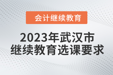 2023年武漢市會(huì)計(jì)人員繼續(xù)教育選課要求