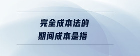 完全成本法的期間成本是指