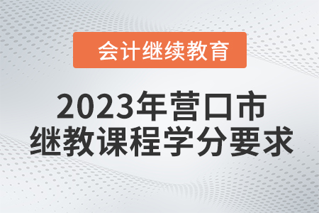 2023年?duì)I口市會(huì)計(jì)繼續(xù)教育課程學(xué)分要求