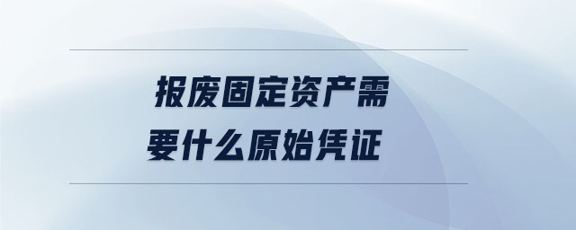 報廢固定資產(chǎn)需要什么原始憑證