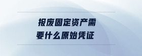 報廢固定資產需要什么原始憑證