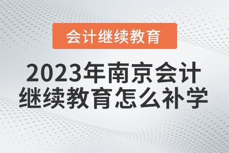 2023年南京會(huì)計(jì)繼續(xù)教育怎么補(bǔ)學(xué)？