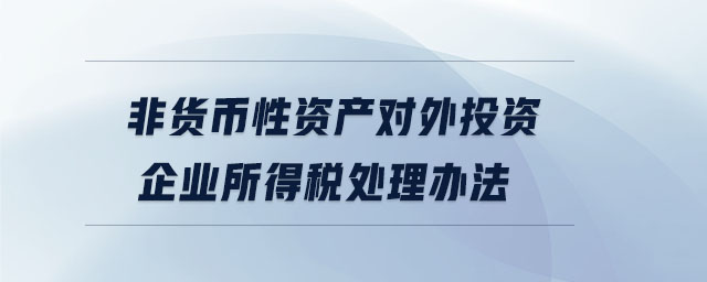 非貨幣性資產(chǎn)對外投資企業(yè)所得稅處理辦法