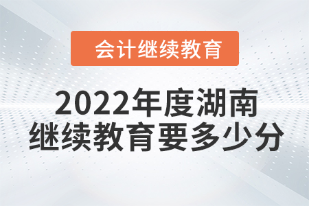2022年度湖南會(huì)計(jì)繼續(xù)教育要多少分？
