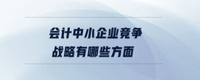 會計中小企業(yè)競爭戰(zhàn)略有哪些方面