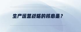 生產運營戰(zhàn)略的核心是？