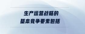 生產運營戰(zhàn)略的基本競爭要素包括