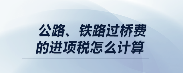 公路、鐵路過橋費的進項稅怎么計算？