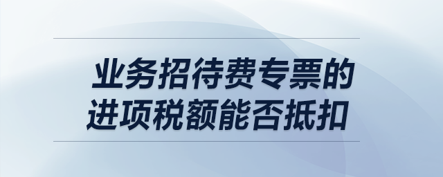 業(yè)務(wù)招待費專票的進項稅額能否抵扣？