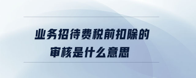 業(yè)務招待費稅前扣除的審核是什么意思
