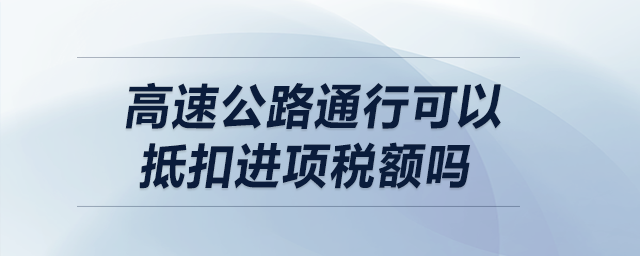 高速公路通行可以抵扣進(jìn)項(xiàng)稅額嗎？