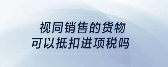 視同銷售的貨物可以抵扣進項稅嗎？