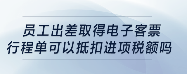 員工出差取得電子客票行程單可以抵扣進項稅額嗎？