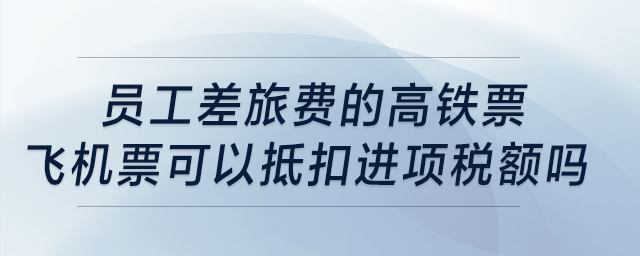 員工差旅費的高鐵票、飛機(jī)票可以抵扣進(jìn)項稅額嗎？