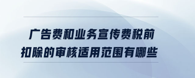 廣告費和業(yè)務宣傳費稅前扣除的審核適用范圍有哪些